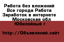 Работа без вложений - Все города Работа » Заработок в интернете   . Московская обл.,Юбилейный г.